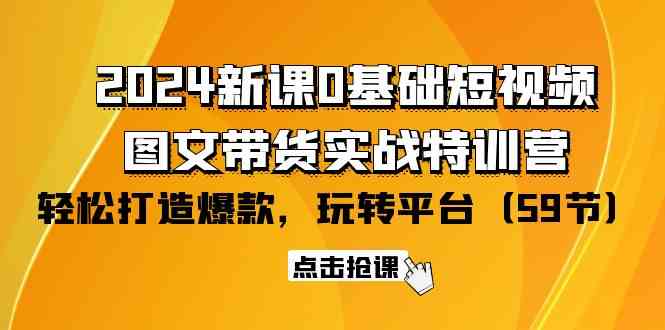 2024新课0基础短视频+图文带货实战特训营：玩转平台，轻松打造爆款（59节）-创客聚集地