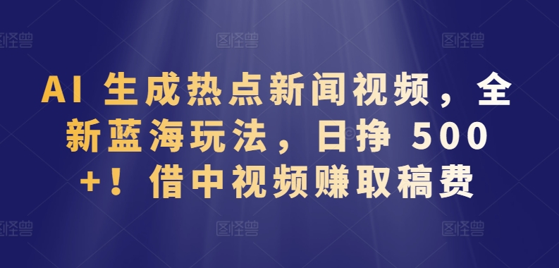 AI 生成热点新闻视频，全新蓝海玩法，日挣 500+!借中视频赚取稿费-创客聚集地