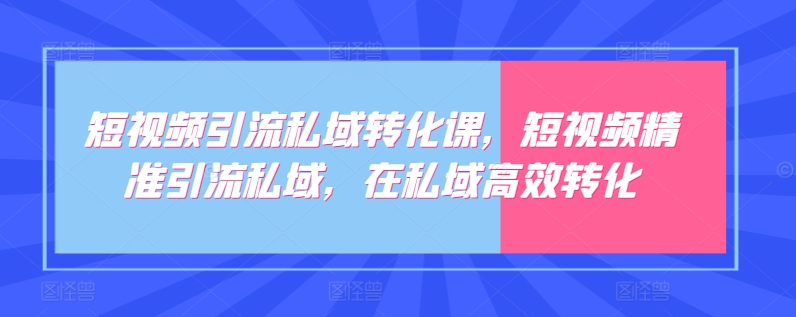 短视频引流私域转化课,短视频精准引流私域,在私域高效转化-创客聚集地