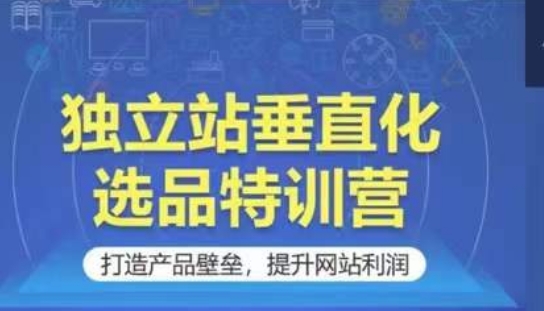 独立站垂直化选品特训营，打造产品壁垒，提升网站利润-创客聚集地