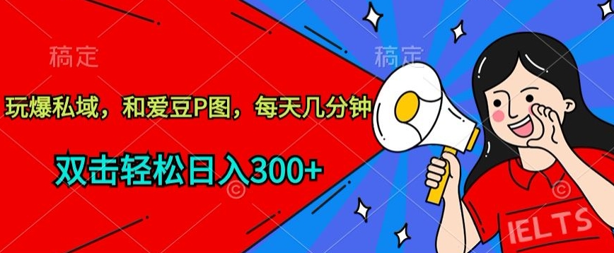 玩爆私域，和爱豆P图，每天几分钟 轻松日入300+-创客聚集地