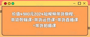 价值4980元2024短视频带货教程，带贷剪辑课+带货运营课+带货直播课+带货拍摄课-创客聚集地