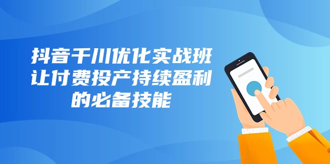 抖音千川优化实战班，让付费投产持续盈利的必备技能（10节课）-创客聚集地