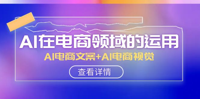 AI在电商领域的运用线上课，AI电商文案+AI电商视觉（14节课）-创客聚集地