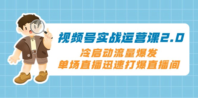 视频号实战运营课2.0，冷启动流量爆发，单场直播迅速打爆直播间-创客聚集地