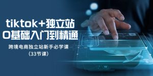 Tiktok+独立站从0基础入门到精通，跨境电商独立站新手必学课（33节课）-创客聚集地