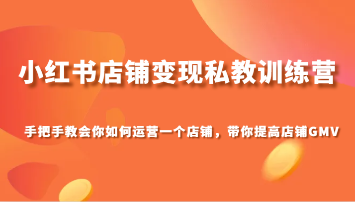 小红书店铺变现私教训练营，手把手教会你运营店铺，带你提高店铺GMV-创客聚集地