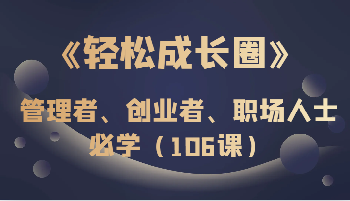 《轻松成长圈》管理者、创业者、职场人士必学（106课）-创客聚集地