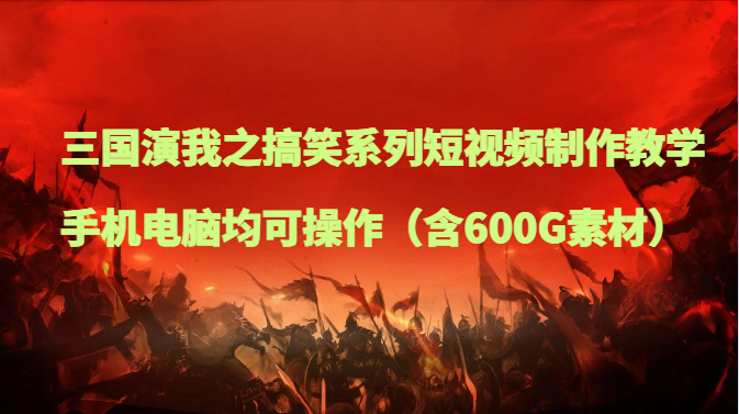 三国演我之搞笑系列短视频制作教学，手机电脑均可操作（含600G素材）-创客聚集地