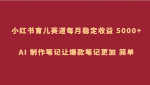 小红书育儿赛道，每月稳定收益 5000+，AI 制作笔记让爆款笔记更加 简单-创客聚集地