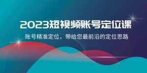 2023短视频账号定位课，账号精准定位，带给您最前沿的定位思路（21节课）-创客聚集地