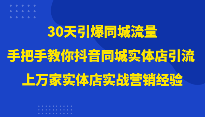 30天引爆同城流量，上万家实体店实战营销经验大佬手把手教你抖音同城实体店引流-创客聚集地