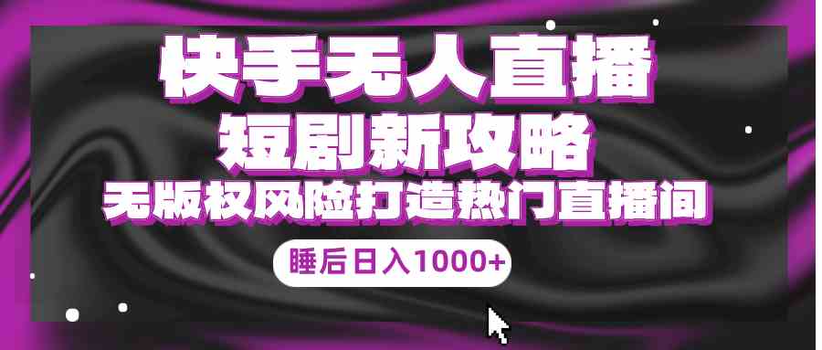 快手无人直播短剧新攻略，合规无版权风险，打造热门直播间，睡后日入1000+-创客聚集地