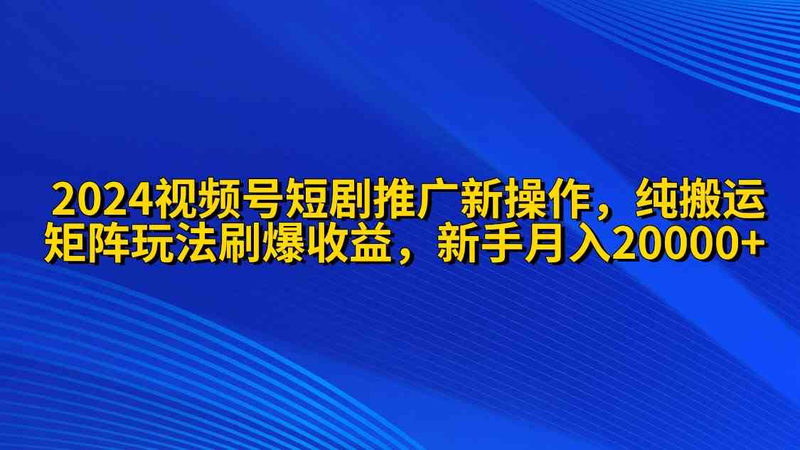 2024视频号短剧推广新操作 纯搬运+矩阵连爆打法刷爆流量分成 小白月入20000-创客聚集地
