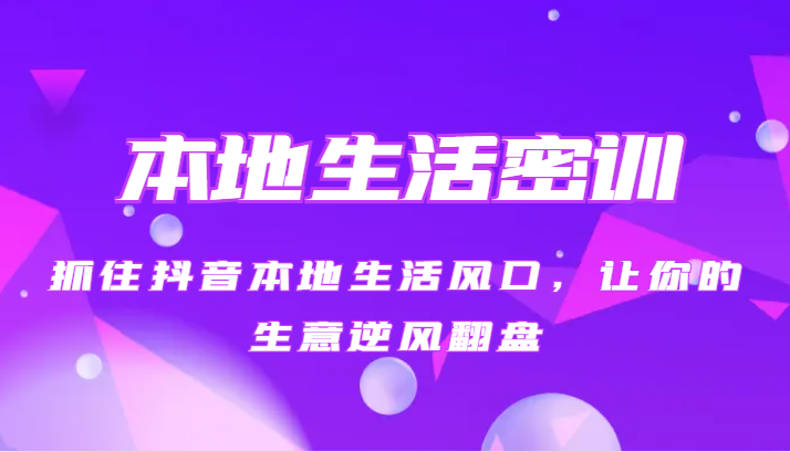 本地生活密训 抓住抖音本地生活风口，让你的生意逆风翻盘（27节课）-创客聚集地