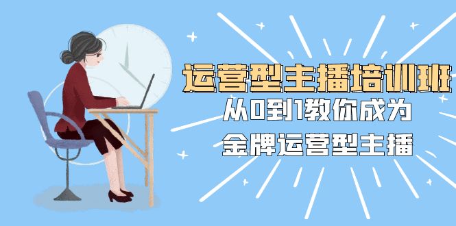 运营型主播培训班：从0到1教你成为金牌运营型主播（25节课）-创客聚集地