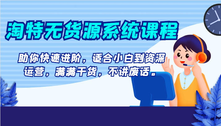 淘特无货源系统课程，助你快速进阶，适合小白到资深运营，满满干货，不讲废话。-创客聚集地