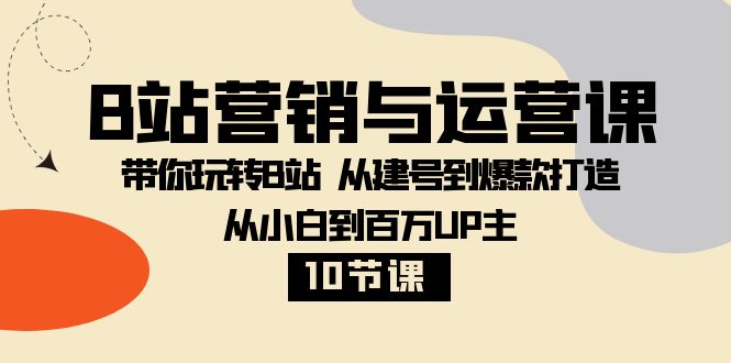 B站营销与运营课：带你玩转B站 从建号到爆款打造 从小白到百万UP主（10节课）-创客聚集地