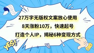 27万字无版权文案放心使用，8天涨粉10万，快速起号，打造个人IP，揭秘6种变现方式-创客聚集地