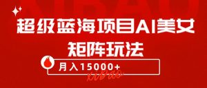 超级蓝海项目AI美女矩阵玩法,只需几分钟,获取到大量原创美女素材,轻松做矩阵-创客聚集地