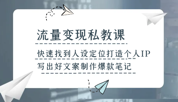 流量变现私教课，快速找到人设定位打造个人IP，写出好文案制作爆款笔记-创客聚集地