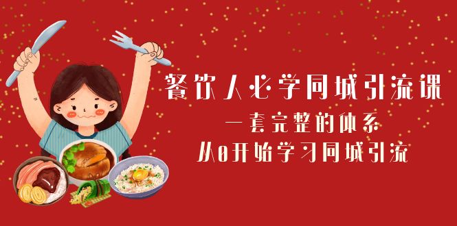 餐饮人必学同城引流课：一套完整的体系，从0开始学习同城引流（68节课）-创客聚集地