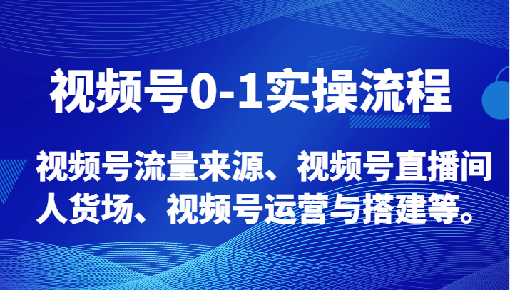 视频号0-1实操流程，视频号流量来源、视频号直播间人货场、视频号运营与搭建等。-创客聚集地