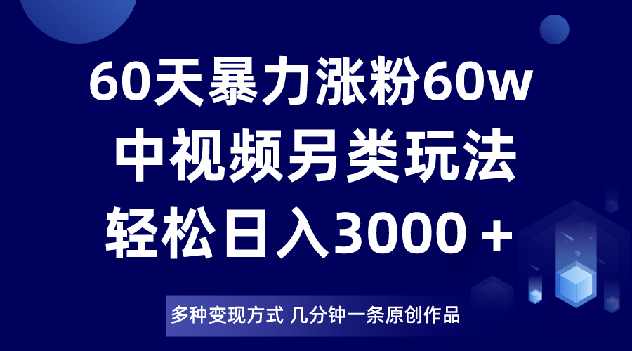 60天暴力涨粉60W，中视频另类玩法，日入3000＋，几分钟一条原创作品多种变现方式-创客聚集地