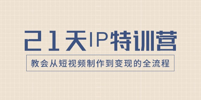21天IP特训营，教会从短视频制作到变现的全流程-创客聚集地