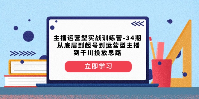 主播运营型实战训练营-第34期 从底层到起号到运营型主播到千川投放思路-创客聚集地