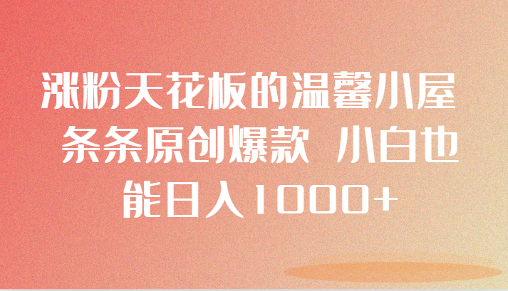 涨粉天花板的温馨小屋 条条原创爆款 小白也能日入1000+-创客聚集地