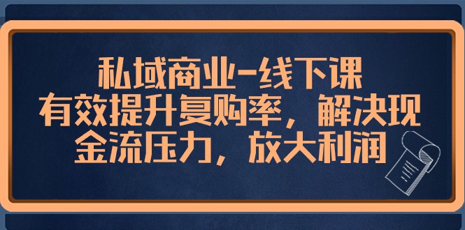私域商业线下课，有效提升复购率，解决现金流压力，放大利润-创客聚集地
