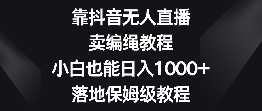 靠抖音无人直播，卖编绳教程，小白也能日入1000+，落地保姆级教程-创客聚集地