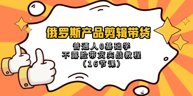 俄罗斯产品剪辑带货，普通人0基础学不露脸带货实战教程（18节课）-创客聚集地