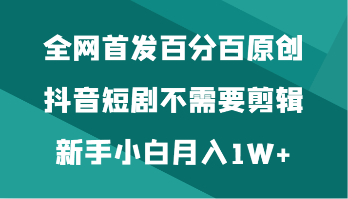 全网首发百分百原创，抖音短剧不需要剪辑新手小白月入1W+-创客聚集地