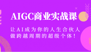 AIGC商业实战课，让AI成为你的人生合伙人，做跨越周期的超级个体！-创客聚集地