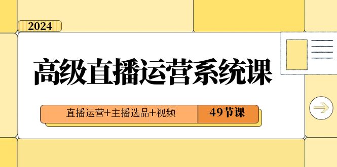 2024高级直播运营系统课，直播运营+主播选品+视频（49节课）-创客聚集地