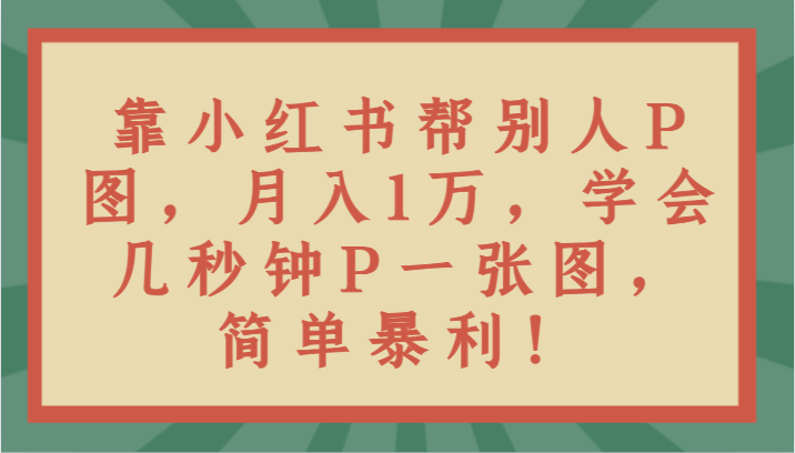 靠小红书帮别人P图月入1万，学会几秒钟P一张图，简单暴利！-创客聚集地