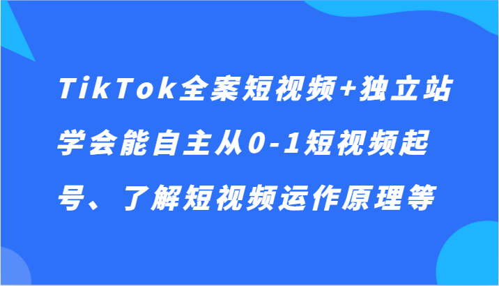 TikTok全案短视频+独立站，学会能自主从0-1短视频起号、了解短视频运作原理等-创客聚集地