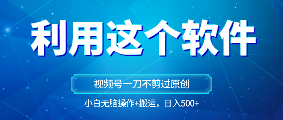 独家视频号原创玩法，用这个软件一刀不剪也能过原创，小白日入500+，无脑操作+直接…-创客聚集地