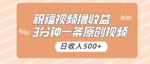 祝福视频撸收益，3分钟一条原创视频，日收入500+（附送素材）-创客聚集地