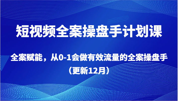 短视频全案操盘手计划课，全案赋能，从0-1会做有效流量的全案操盘手（更新12月）-创客聚集地