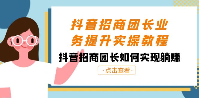 抖音招商团长业务提升实操教程，抖音招商团长如何实现躺赚（38节）-创客聚集地