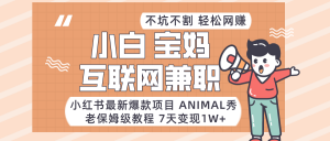 适合小白、宝妈、上班族、大学生互联网兼职，小红书最新爆款项目 Animal秀，月入1W…-创客聚集地