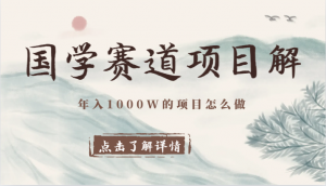 国学赛道项目拆解，全是干货，年入1000W的项目应该怎么做，思维提升-创客聚集地