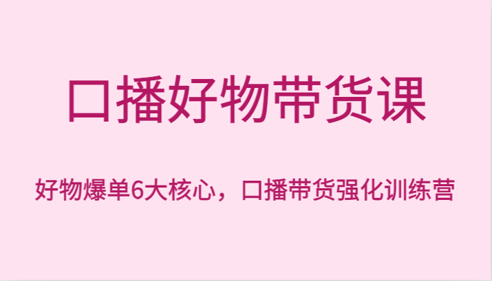 口播好物带货课，好物爆单6大核心，口播带货强化训练营-创客聚集地