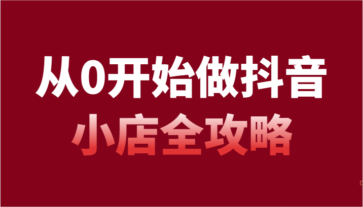 从0开始做抖音小店全攻略，抖音开店全步骤详细解说（54节课）-创客聚集地