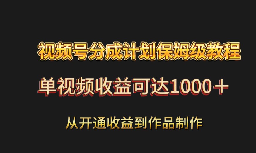 视频号分成计划保姆级教程：从开通收益到作品制作，单视频收益可达1000＋-创客聚集地