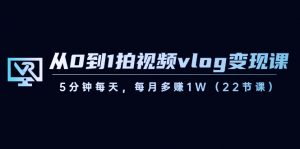 从0到1拍视频vlog变现课，5分钟每天，每月多赚1W（22节课）-创客聚集地