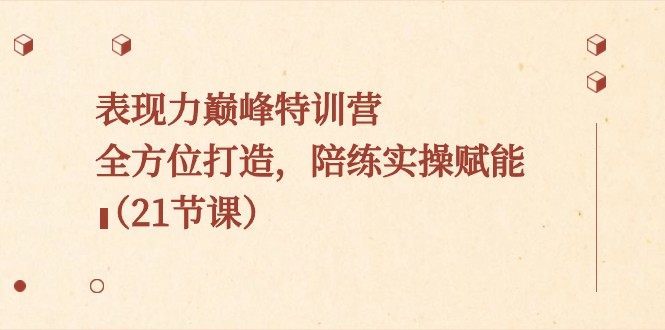 表现力巅峰特训营，全方位打造，陪练实操赋能（21节课）-创客聚集地